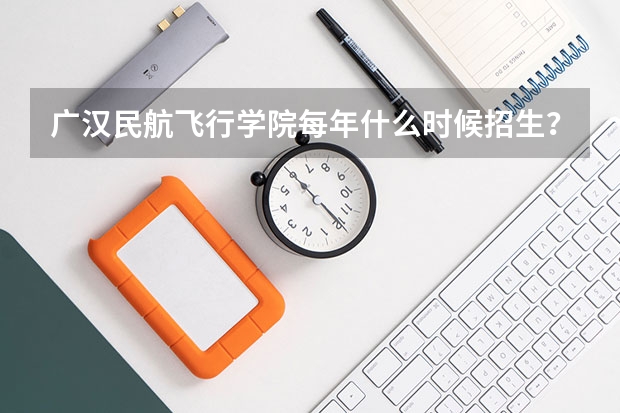广汉民航飞行学院每年什么时候招生?