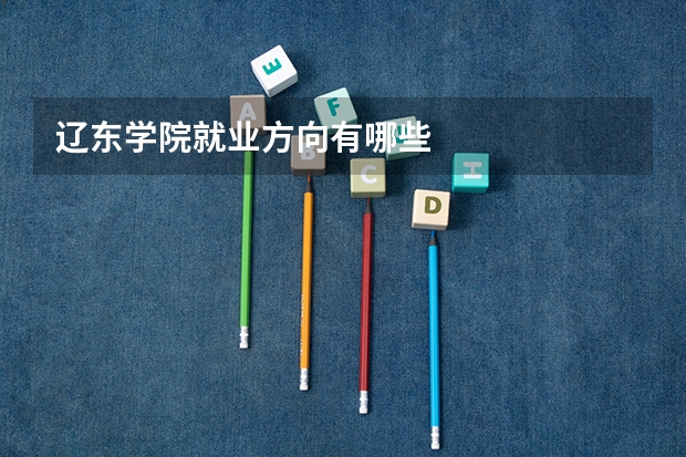 辽东学院就业方向有哪些