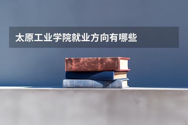 太原工业学院就业方向有哪些