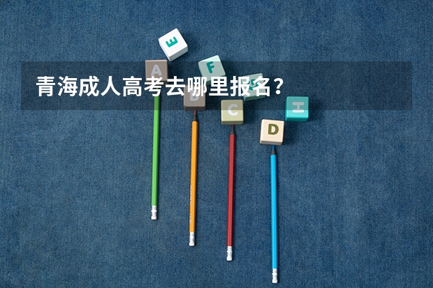 青海成人高考去哪里报名？