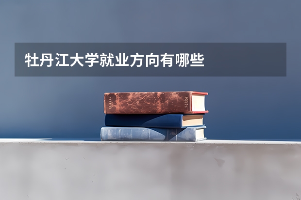 牡丹江大学就业方向有哪些