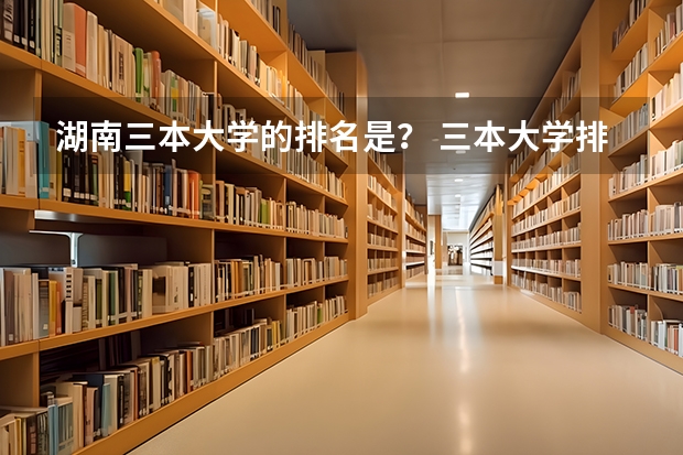 湖南三本大学的排名是？ 三本大学排名榜 全国最好的三本学校