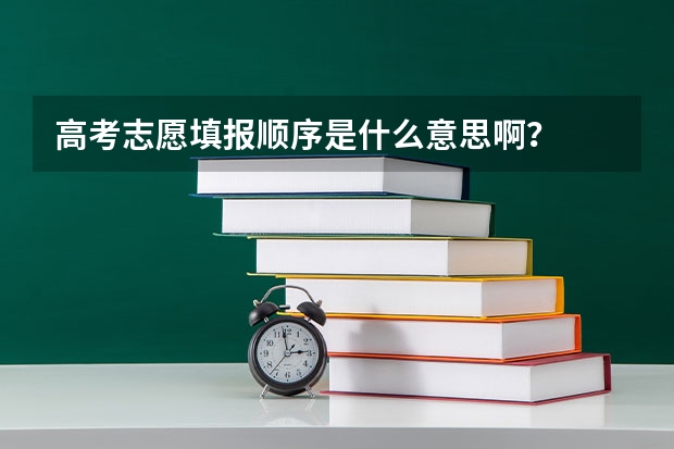 高考志愿填报顺序是什么意思啊？