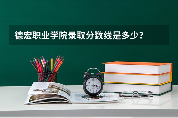 德宏职业学院录取分数线是多少？