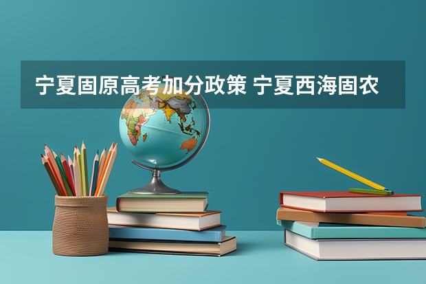 宁夏固原高考加分政策 宁夏西海固农村户口学生高考政策，是不是加分？