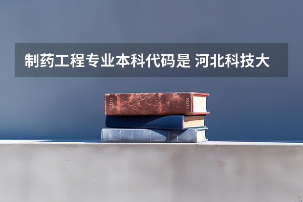 制药工程专业本科代码是 河北科技大学最好专业