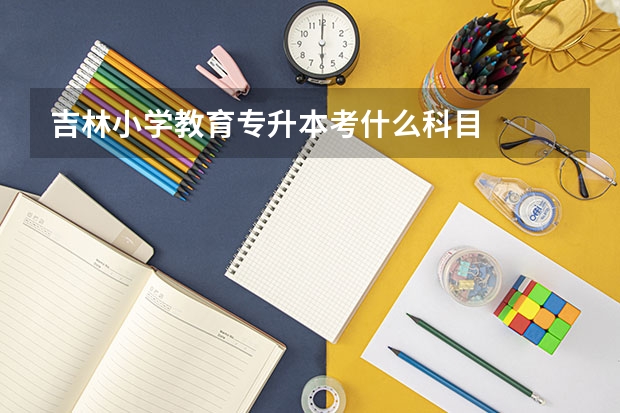 吉林小学教育专升本考什么科目