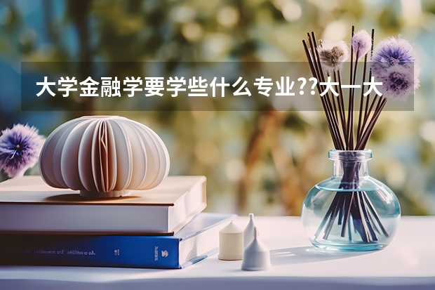 大学金融学要学些什么专业??大一大二学什么