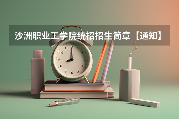 沙洲职业工学院统招招生简章【通知】 沙洲职业工学院招生章程