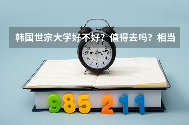 韩国世宗大学好不好？值得去吗？相当于咱国内什么样的院校呢？