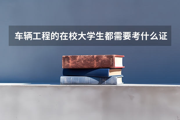 车辆工程的在校大学生都需要考什么证书？