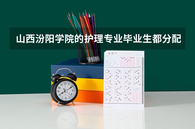 山西汾阳学院的护理专业毕业生都分配到哪上班了, 山西医科大学汾阳学校检验本科在省级医院就业前景