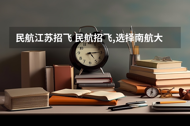 民航江苏招飞 民航招飞,选择南航大还是中飞院？