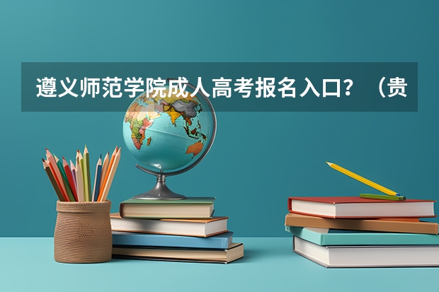 遵义师范学院成人高考报名入口？（贵州大学成人高考报名入口？）