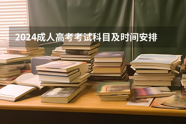 2024成人高考考试科目及时间安排 2024年全国成人高考详细考试时间及科目表