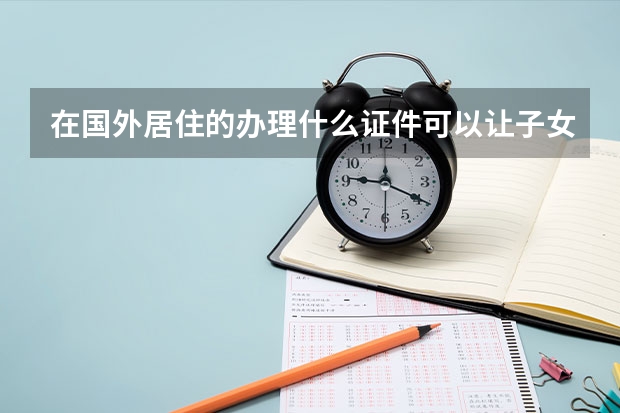 在国外居住的办理什么证件可以让子女国内考大学加分？