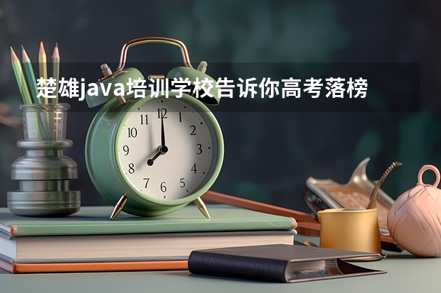 楚雄java培训学校告诉你高考落榜怎么办？