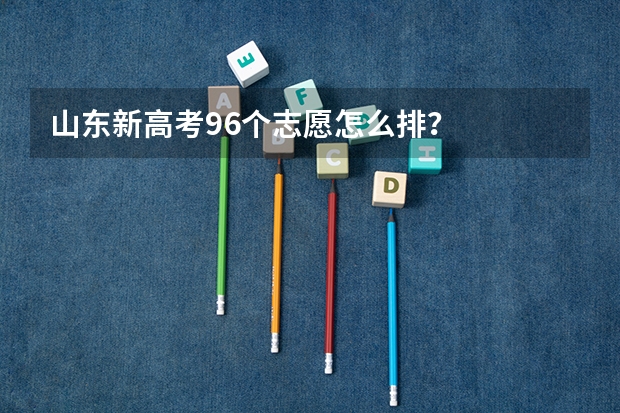 山东新高考96个志愿怎么排？