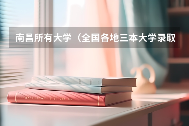 南昌所有大学（全国各地三本大学录取分数线解读高考三本大学排名及分数线）