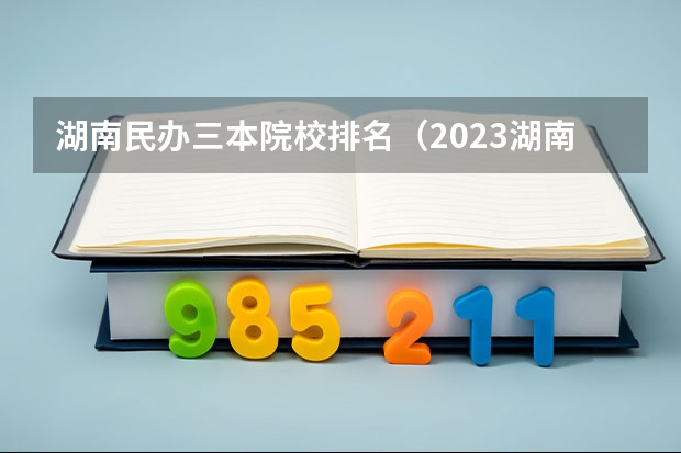 湖南民办三本院校排名（2023湖南三本大学排名）