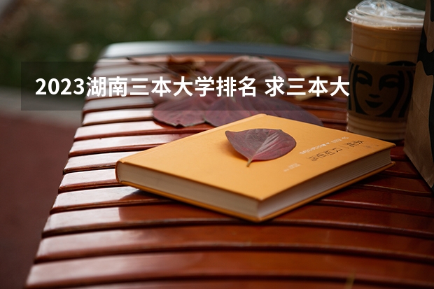 2023湖南三本大学排名 求三本大学具体的排名