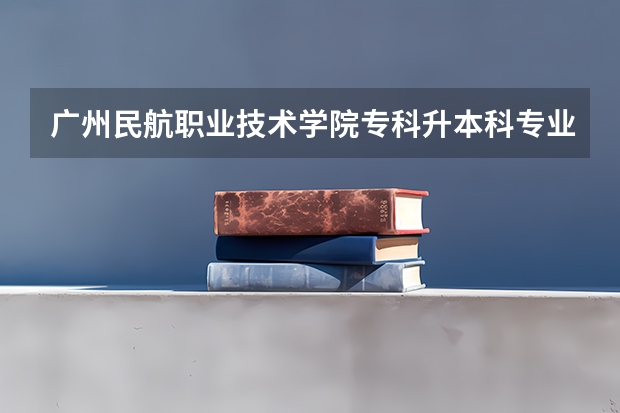 广州民航职业技术学院专科升本科专业有什么对口的大学吗？