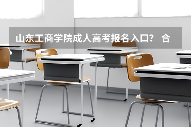 山东工商学院成人高考报名入口？ 合肥城市学院成人高考报名入口？