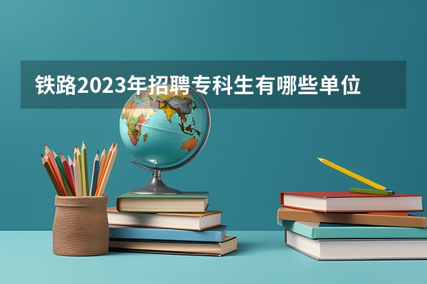 铁路2023年招聘专科生有哪些单位