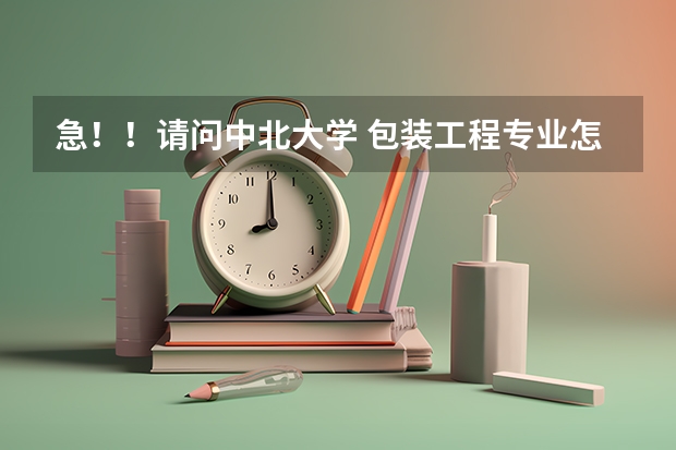 急！！请问中北大学 包装工程专业怎么样啊？ 我被录取那个了。求详细解答啊！！！
