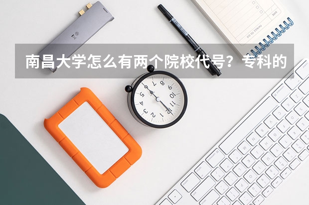 南昌大学怎么有两个院校代号？专科的