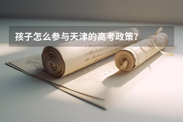 孩子怎么参与天津的高考政策？