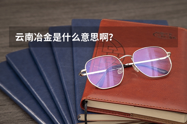 云南冶金是什么意思啊？