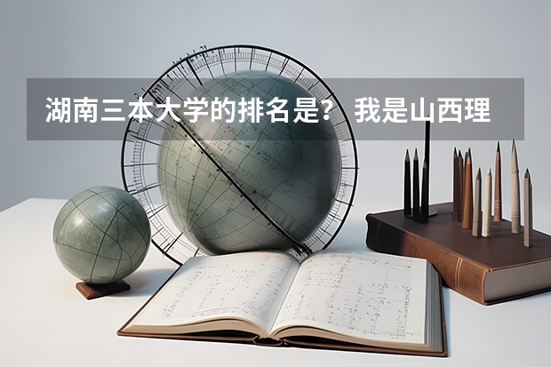 湖南三本大学的排名是？ 我是山西理科考生，今年457，推荐几个三本可以上的。谢谢