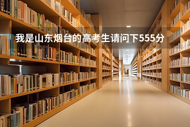 我是山东烟台的高考生请问下555分能报山东地区的什么学校？