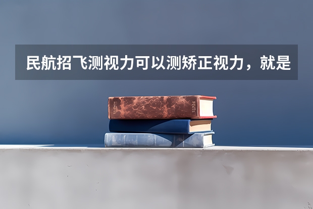 民航招飞测视力可以测矫正视力，就是说近视的人也可以招收 民航招飞视力刚刚过行不行？，初检已经过了，马上复检。