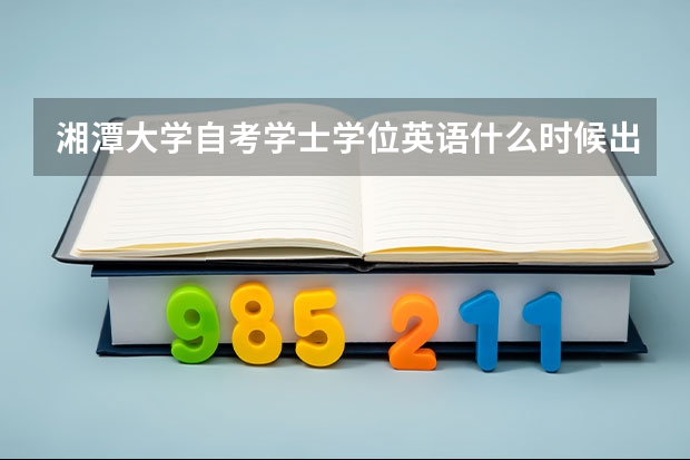 湘潭大学自考学士学位英语什么时候出成绩