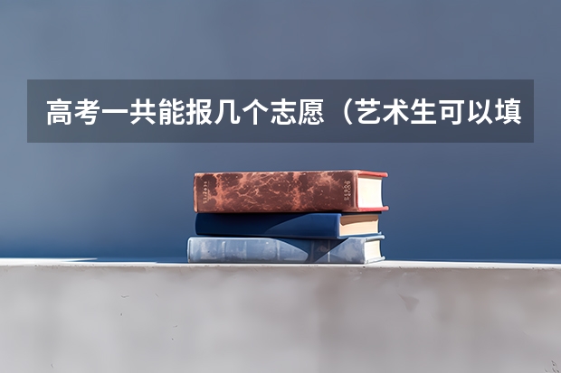 高考一共能报几个志愿（艺术生可以填报几个志愿）