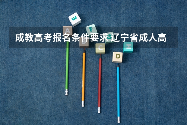 成教高考报名条件要求 辽宁省成人高考的报名条件？