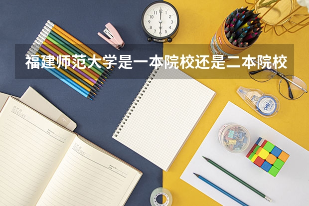 福建师范大学是一本院校还是二本院校？（福建师范大学协和学院是一本还是二本）