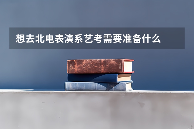 想去北电表演系艺考需要准备什么
