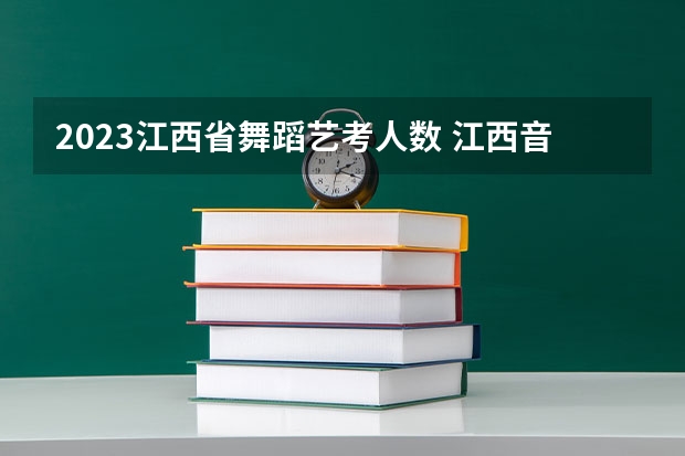 2023江西省舞蹈艺考人数 江西音乐艺考分数线
