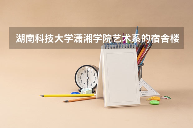湖南科技大学潇湘学院艺术系的宿舍楼在南校区还在北校区?都能住公寓吗?