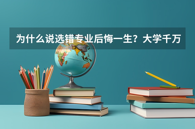 为什么说选错专业后悔一生？大学千万不要选哪些专业？