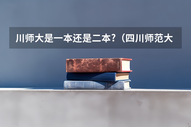 川师大是一本还是二本?（四川师范大学是一本还是二本 四川师范大学简单介绍）