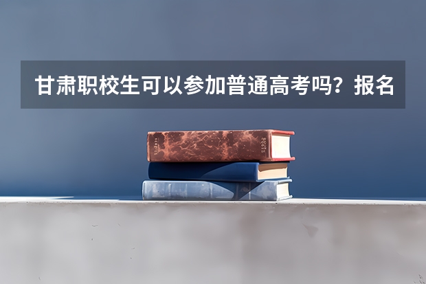 甘肃职校生可以参加普通高考吗？报名时间是多久？
