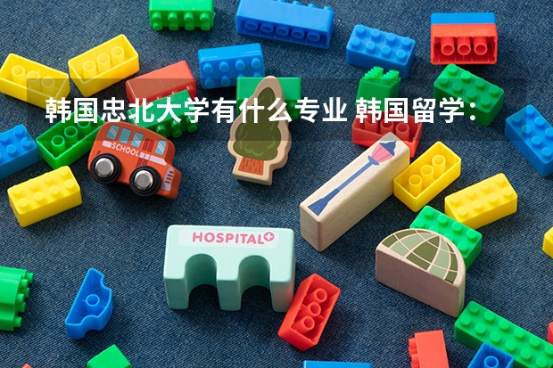 韩国忠北大学有什么专业 韩国留学:忠北大学特色专业介绍