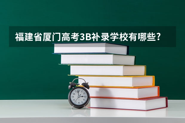 福建省厦门高考3B补录学校有哪些? 要列出学校代号和名称. 谢谢！