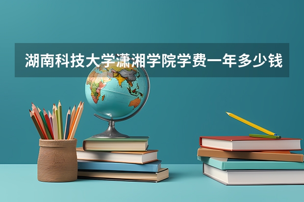 湖南科技大学潇湘学院学费一年多少钱