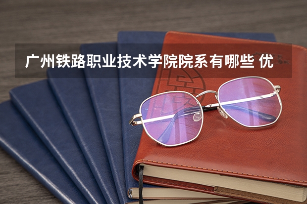 广州铁路职业技术学院院系有哪些 优势专业简介