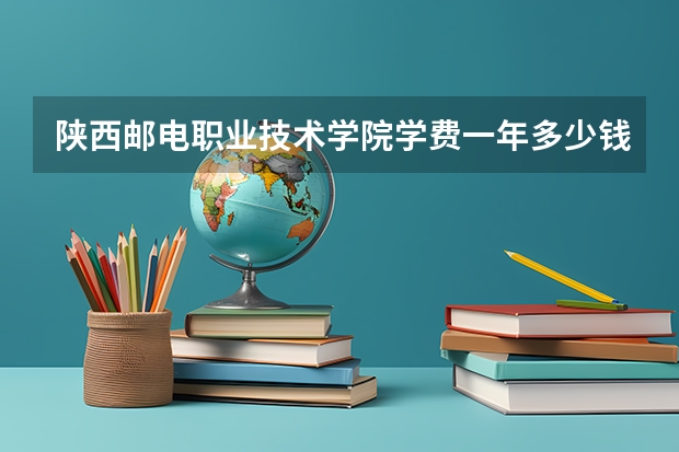 陕西邮电职业技术学院学费一年多少钱